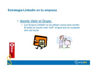Estrategia-Linkedin en tu empresa


      • Aporta Valor al Grupo.
         • Los Grupos Linkedin no se utilizan nunca para vender.
           El estilo es mucho más “soft”, al igual que en cualquier
           otra red social.
 