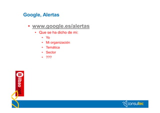 Google, Alertas

 • www.google.es/alertas
    • Que se ha dicho de mi:
       •   Yo
       •   Mi organización
       •   Temática
       •   Sector
       •   ???
 