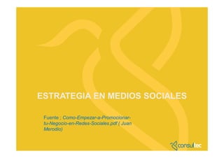 ESTRATEGIA EN MEDIOS SOCIALES

 Fuente ; Como-Empezar-a-Promocionar-
 tu-Negocio-en-Redes-Sociales.pdf ( Juan
 Merodio)
 