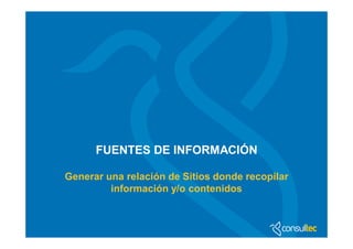 FUENTES DE INFORMACIÓN

Generar una relación de Sitios donde recopilar
         información y/o contenidos
 