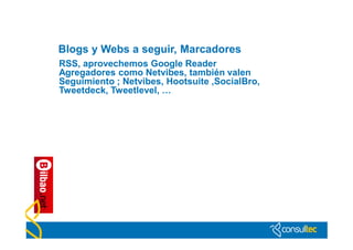 Blogs y Webs a seguir, Marcadores
RSS, aprovechemos Google Reader
Agregadores como Netvibes, también valen
Seguimiento ; Netvibes, Hootsuite ,SocialBro,
Tweetdeck, Tweetlevel, …
 