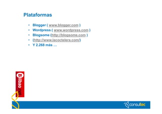 Plataformas
 •   Blogger ( www.blogger.com )
 •   Wordpress ( www.wordpress.com )
 •   Blogsome (http://blogsome.com )
 •   (http://www.lacoctelera.com/)
 •   Y 2.268 más …
 