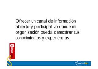 Ofrecer un canal de información
abierto y participativo donde mi
organización pueda demostrar sus
conocimientos y experiencias.
 