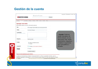 Gestión de la cuenta




                       • Guardar: Podemos
                       añadir marcadores de
                       forma manual, con sus
                       direcciones web, títulos,
                       comentarios, etiquetas y
                       establecer si queremos
                       que sean públicos o
                       privados.
 