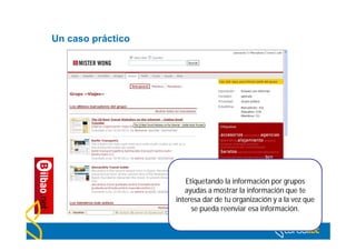 Un caso práctico




                      Etiquetando la información por grupos
                      ayudas a mostrar la información que te
                   interesa dar de tu organización y a la vez que
                        se pueda reenviar esa información.
 