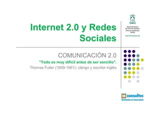 Internet 2.0 y Redes
            Sociales
                COMUNICACIÓN 2.0
    "Todo es muy difícil antes de ser sencillo".
Thomas Fuller (1609‐1661); clérigo y escritor inglés
 