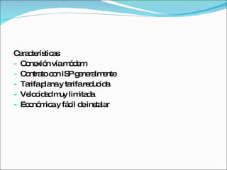 Características: Conexión vía módem Contrato con ISP generalmente Tarifa plana y tarifa reducida Velocidad muy limitada Económica y fácil de instalar 