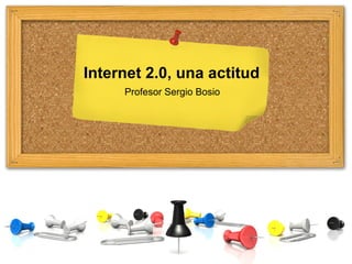Internet 2.0, una actitud
     Profesor Sergio Bosio
 