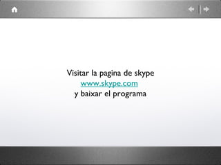 Visitar la pagina de skype
     www.skype.com
  y baixar el programa
 