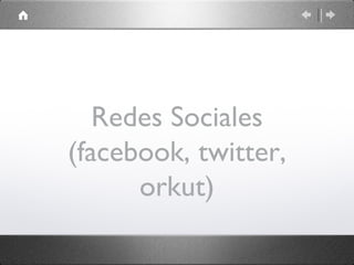 Redes Sociales
(facebook, twitter,
      orkut)
 
