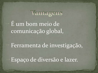 VantagensÉ um bom meio de comunicação global,Ferramenta de investigação,Espaço de diversão e lazer.