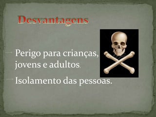 DesvantagensPerigo para crianças, jovens e adultos,Isolamento das pessoas.
