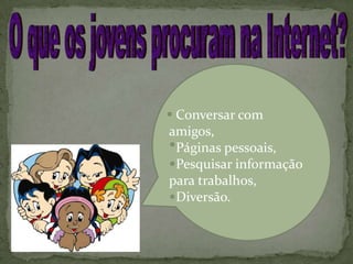 O que os jovens procuram na Internet?  Conversar com amigos,  Páginas pessoais,  Pesquisar informação     para trabalhos,  Diversão.