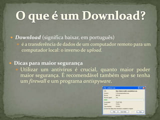 O que é um Download?Download (significa baixar, em português)é a transferência de dados de um computador remoto para um computador local: o inverso de upload.Dicas para maior segurança