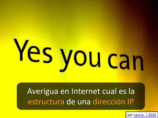 Averigua en Internet cual es la
estructura de una dirección IP
por sara b. | 2010
 