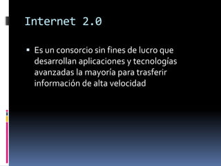 Internet 2.0Es un consorcio sin fines de lucro que desarrollan aplicaciones y tecnologías avanzadas la mayoría para trasferir información de alta velocidad
