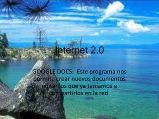 Internet 2.0 GOOGLE DOCS:  Este programa nos permite crear nuevos documentos editar los que ya teníamos o compartirlos en la red. 