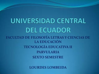 FACULTAD DE FILOSOFÍA LETRAS Y CIENCIAS DE
              LA EDUCACIÓN
        TECNOLOGÍA EDUCATIVA II
               PARVULARIA
             SEXTO SEMESTRE

           LOURDES LOMBEIDA
 