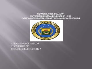 REPÚBLICA DEL ECUADOR
              UNIVERSIDAD CENTRAL DEL ECUADOR – UCE
      FACULTAD DE FILOSOFIA ,LETRAS Y CIENCIAS DE LA EDUCACION




ALEXANDRA CEVALLOS
6º SEMESTRE “F”
TECNOLOGIA EDUCATIVA
 