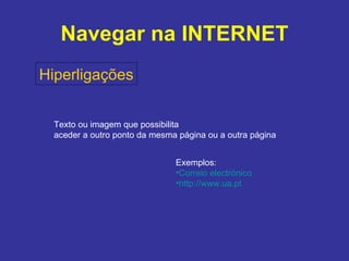 Navegar na INTERNET Hiperligações Texto ou imagem que possibilita  aceder a outro ponto da mesma página ou a outra página Exemplos: Correio electrónico http://www.ua.pt 