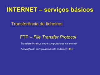 INTERNET – serviços básicos Transferência de ficheiros FTP –  File Transfer Protocol Transfere ficheiros entre computadores na Internet Activação do serviço através do endereço:  ftp:// 