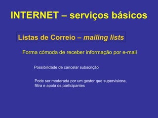 INTERNET – serviços básicos Listas de Correio –  mailing lists Forma cómoda de receber informação por e-mail Possibilidade de cancelar subscrição Pode ser moderada por um gestor que supervisiona,  filtra e apoia os participantes 