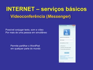 INTERNET – serviços básicos Videoconferência ( Messenger ) Possível conjugar texto, som e vídeo Por mais de uma pessoa em simultâneo Permite partilhar o WordPad  em qualquer parte do mundo 