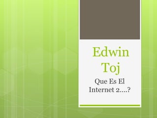 Edwin
  Toj
  Que Es El
Internet 2….?
 