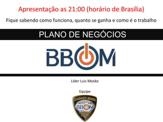 PLANO DE NEGÓCIOS
Equipe
Líder Luis Mosko
Apresentação as 21:00 (horário de Brasília)
Fique sabendo como funciona, quanto se ganha e como é o trabalho
 