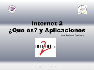 Internet 2
¿Que es? y Aplicaciones
Internet 2 Oscar Torres 1
Isaac Rudomin Goldberg
 