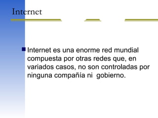 Internet
 Internet es una enorme red mundial
compuesta por otras redes que, en
variados casos, no son controladas por
ninguna compañía ni gobierno.
 