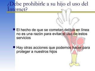 ¿Debe prohibirle a su hijo el uso del
Internet?
 El hecho de que se cometan delitos en línea
no es una razón para evitar el uso de estos
servicios
 Hay otras acciones que podemos hacer para
proteger a nuestros hijos
 