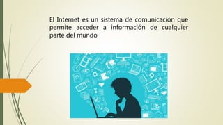 El Internet es un sistema de comunicación que
permite acceder a información de cualquier
parte del mundo