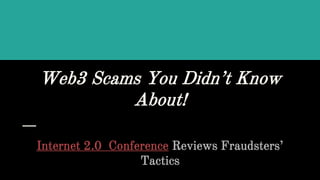 Web3 Scams You Didn’t Know
About!
Internet 2.0 Conference Reviews Fraudsters’
Tactics
 