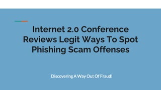 Internet 2.0 Conference
Reviews Legit Ways To Spot
Phishing Scam Offenses
Discovering A Way Out Of Fraud!
 