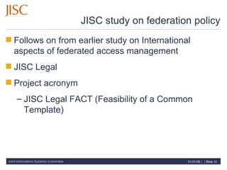 JISC study on federation policy Follows on from earlier study on International aspects of federated access management JISC Legal Project acronym JISC Legal FACT (Feasibility of a Common Template) 