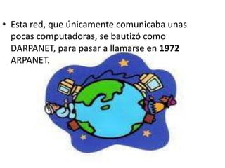 Esta red, que únicamente comunicaba unas pocas computadoras, se bautizó como DARPANET, para pasar a llamarse en 1972 ARPANET.
