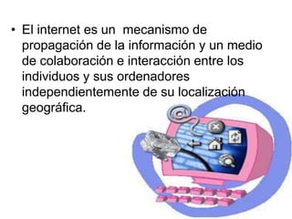 El internet es un  mecanismo de propagación de la información y un medio de colaboración e interacción entre los individuos y sus ordenadores independientemente de su localización geográfica.  