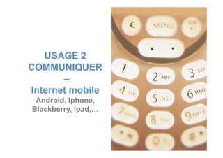 USAGE 2
COMMUNIQUER
––
Internet mobile
Android, Iphone,
Blackberry, Ipad,…
 