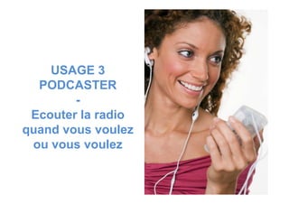 USAGE 3
PODCASTER
--
Ecouter la radio
quand vous voulez
ou vous voulez
 