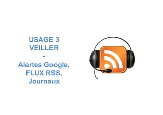 USAGE 3
VEILLER
--
Alertes Google,
FLUX RSS,
Journaux
 