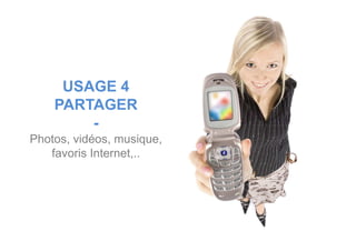 USAGE 4
PARTAGER
--
Photos, vidéos, musique,
favoris Internet,..
 