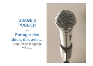 USAGE 5
PUBLIER
--
Partager desPartager des
idées, des avis,…
Blog, micro-blogging,
wikis…
 