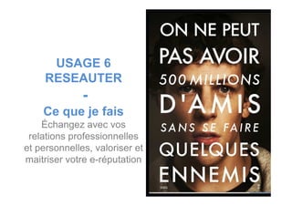 USAGE 6
RESEAUTER
--
Ce que je fais
Échangez avec vos
relations professionnelles
et personnelles, valoriser et
maitriser votre e-réputation
 