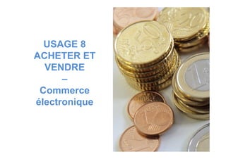USAGE 8
ACHETER ET
VENDRE
––
Commerce
électronique
 