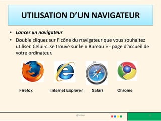 UTILISATION D’UN NAVIGATEUR
• Lancer un navigateur
• Double cliquez sur l’icône du navigateur que vous souhaitez
  utiliser. Celui-ci se trouve sur le « Bureau » - page d’accueil de
  votre ordinateur.




    Firefox        Internet Explorer      Safari    Chrome




                                @telier                            34
 