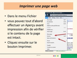 Imprimer une page web

• Dans le menu Fichier
• vous pouvez tout d’abord
  effectuer un Aperçu avant
  impression afin de vérifier
  si le contenu de la page
  est intact.
• Cliquez ensuite sur le
  bouton Imprimer.

                       @telier    62
 