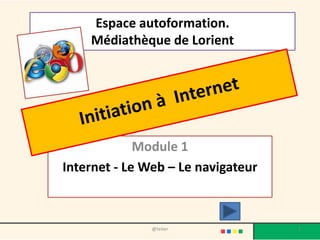Espace autoformation.
    Médiathèque de Lorient




             Module 1
Internet - Le Web – Le navigateur



               @telier              1
 