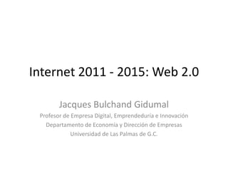 Internet 2011 - 2015: Web 2.0 Jacques Bulchand Gidumal Profesor de Empresa Digital, Emprendeduría e Innovación Departamento de Economía y Dirección de Empresas Universidad de Las Palmas de G.C. 