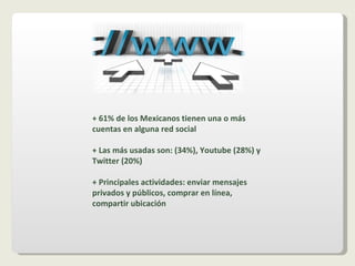 + 61% de los Mexicanos tienen una o más cuentas en alguna red social + Las más usadas son: (34%), Youtube (28%) y Twitter (20%) + Principales actividades: enviar mensajes privados y públicos, comprar en línea, compartir ubicación 
